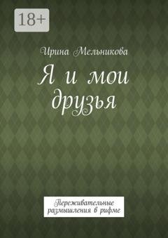 Обложка книги «Я и мои друзья. Переживательные размышления в рифме» — Ирина Мельникова