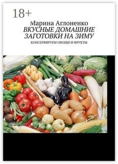 Обложка книги «Вкусные домашние заготовки на зиму. Консервируем овощи и фрукты» — Марина Сергеевна Аглоненко