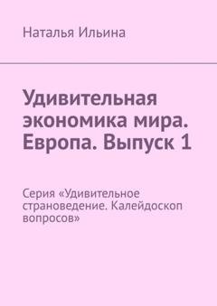 Обложка книги «Удивительная экономика мира. Европа. Выпуск 1. Серия «Удивительное страноведение. Калейдоскоп вопросов»» — Наталья Ильина
