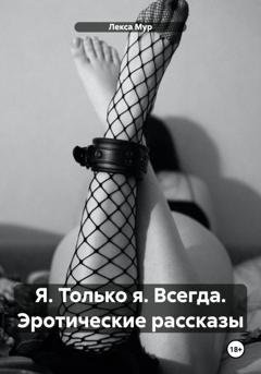 Обложка книги «Я. Только я. Всегда. Эротические рассказы» — Лекса Мур