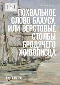 Обложка книги «Похвальное слово Бахусу, или Верстовые столбы бродячего живописца. Книга третья» — Евгений Иванович Пинаев