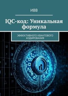 Обложка книги «IQC-код: Уникальная формула. Эффективного квантового кодирования» — ИВВ