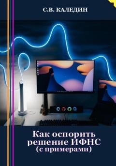 Обложка книги «Как оспорить решение ИФНС? С примерами» — Сергей Каледин