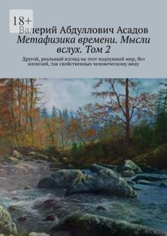 Обложка книги «Метафизика времени. Мысли вслух. Том 2. Другой, реальный взгляд на этот подлунный мир, без иллюзий, так свойственных человеческому виду» — Валерий Абдуллович Асадов
