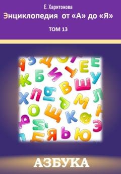 Обложка книги «Энциклопедия от "А" до "Я". Азбука. Том 13» — Елена Павловна Харитонова
