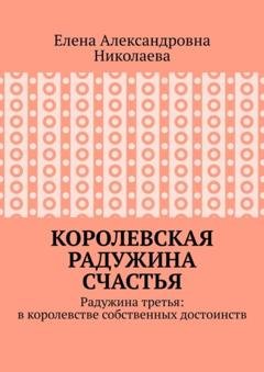 Обложка книги «Королевская радужина счастья. Радужина третья: в королевстве собственных достоинств» — Елена Александровна Николаева