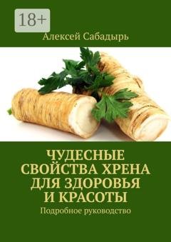 Обложка книги «Чудесные свойства хрена для здоровья и красоты. Подробное руководство» — Алексей Сабадырь