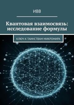 Обложка книги «Квантовая взаимосвязь: исследование формулы. Ключ к таинствам микромира» — ИВВ