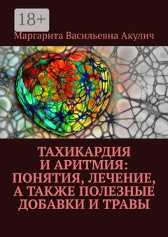 Обложка книги «Тахикардия и аритмия: понятия, лечение, а также полезные добавки и травы» — Маргарита Васильевна Акулич