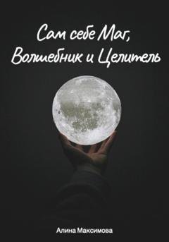 Обложка книги «Сам себе Маг, Волшебник и Целитель» — Алина Максимова