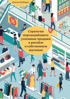 Обложка книги «Стратегии мерчандайзинга: успешные продажи в ритейле и собственном магазине» — Антон Кобцев