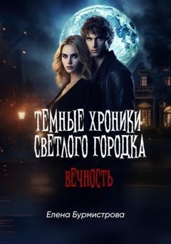 Обложка книги «Темные хроники светлого городка. Вечность» — Елена Валерьевна Бурмистрова
