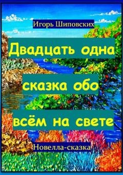 Обложка книги «Двадцать одна сказка обо всём на свете» — Игорь Дасиевич Шиповских