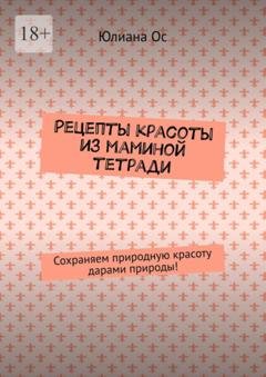 Обложка книги «Рецепты красоты из маминой тетради. Сохраняем природную красоту дарами природы!» — Юлиана Ос
