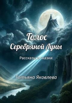 Обложка книги «Голос Серебряной Луны. Рассказы и сказки» — Татьяна Яковлева