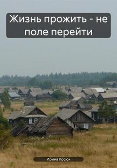 Обложка книги «Жизнь прожить – не поле перейти» — Ирина Алексеевна Косюк
