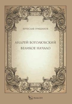 Обложка книги «Андрей Боголюбский. Великое начало» — Вячеслав Гришанов
