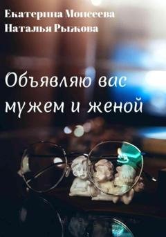 Обложка книги «Объявляю вас мужем и женой» — Екатерина Моисеева