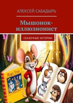 Обложка книги «Мышонок-иллюзионист. Сказочные истории» — Алексей Сабадырь