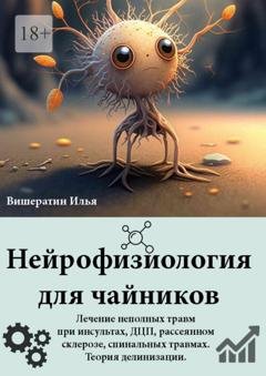 Обложка книги «Нейрофизиология для чайников. Лечение неполных травм при инсультах, ДЦП, рассеянном склерозе, спинальных травмах. Теория делинизации» — Илья Николаевич Вишератин