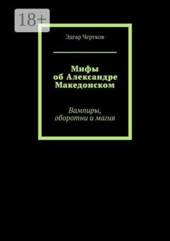 Обложка книги «Мифы об Александре Македонском. Вампиры, оборотни и магия» — Эдгар Борисович Чертков