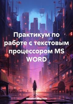 Обложка книги «Практикум по работе с текстовым процессором MS WORD» — Николай Петрович Морозов