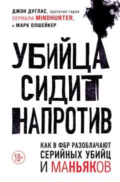 Обложка книги «Убийца сидит напротив. Как в ФБР разоблачают серийных убийц и маньяков» — Джон Дуглас