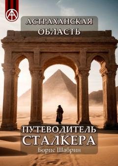 Обложка книги «Астраханская область. Путеводитель сталкера» — Борис Шабрин