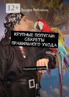 Обложка книги «Крупные попугаи: Секреты правильного ухода. Полезные советы» — Эдуард Рябоконь
