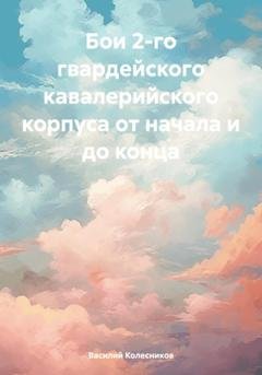 Обложка книги «Бои 2-го гвардейского кавалерийского корпуса от начала и до конца» — Василий Григорьевич Колесников