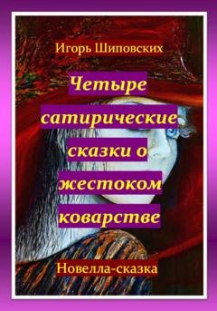 Обложка книги «Четыре сатирические сказки о жестоком коварстве» — Игорь Дасиевич Шиповских