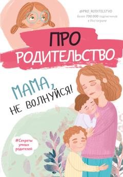 Обложка книги «Про родительство. Мама, не волнуйся!» — Группа авторов