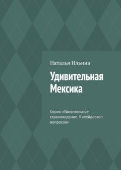Обложка книги «Удивительная Мексика. Серия «Удивительное страноведение. Калейдоскоп вопросов»» — Наталья Ильина
