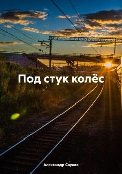 Обложка книги «Под стук колёс» — Александр Викторович Сауков