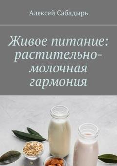 Обложка книги «Живое питание: растительно-молочная гармония» — Алексей Сабадырь