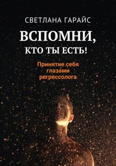 Обложка книги «Вспомни, кто ты есть! Принятие себя глазами регрессолога» — Светлана Гарайс