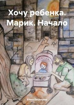 Обложка книги «Хочу ребенка. Марик. Начало» — Елена Поцелуева