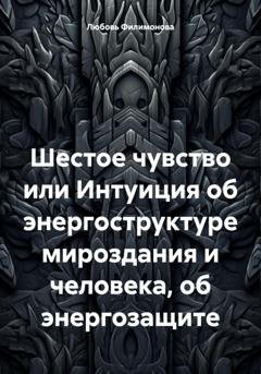 Обложка книги «Шестое чувство или Интуиция об энергоструктуре мироздания и человека, об энергозащите» — Любовь Александровна Филимонова