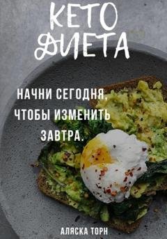 Обложка книги «Кето диета. Начни сегодня, чтобы изменить завтра» — Аляска Торн