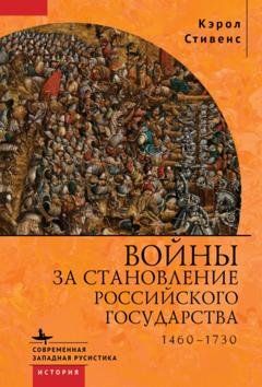 Обложка книги «Войны за становление Российского государства. 1460–1730» — Кэрол Стивенс