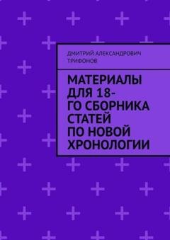Обложка книги «Материалы для 18-го сборника статей по Новой хронологии» — Дмитрий Александрович Трифонов