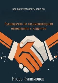 Обложка книги «Как заинтересовать клиента: руководство по взаимовыгодным отношением с клиентом» — Игорь Филимонов