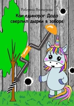 Обложка книги «Как единорог Додо сверлил дырки в заборе» — Роберта Вустерова