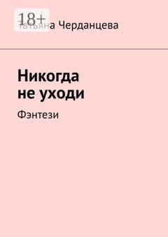 Обложка книги «Никогда не уходи. Фэнтези» — Татьяна Черданцева