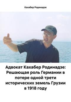 Обложка книги «Адвокат Кахабер Родинадзе: Решающая роль Германии в потере одной трети исторических земель Грузии в 1918 году» — Кахабер Отарович Родинадзе