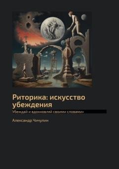 Обложка книги «Риторика: искусство убеждения. Убеждай и вдохновляй своими словами» — Александр Чичулин