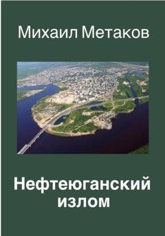 Обложка книги «НЕФТЕЮГАНСКИЙ ИЗЛОМ» — Михаил Митрофанович Метаков