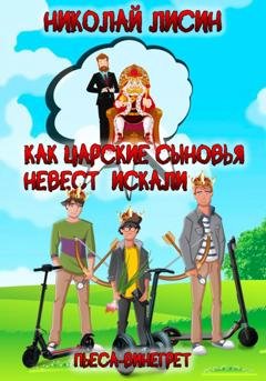 Обложка книги «Как царские сыновья невест искали. Пьеса-винегрет» — Николай Николаевич Лисин