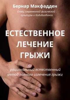 Обложка книги «Естественное лечение грыжи. Рациональный, естественный метод полного излечения грыжи» — Бернар Макфадден