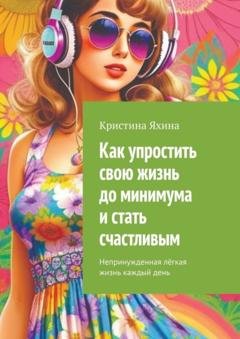 Обложка книги «Как упростить свою жизнь до минимума и стать счастливым. Непринужденная лёгкая жизнь каждый день» — Кристина Яхина